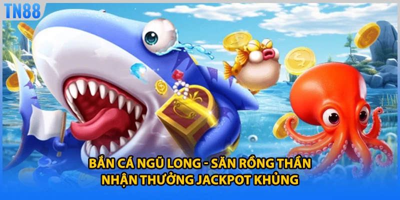 Bắn Cá Ngũ Long - Săn Rồng Thần Nhận Thưởng Jackpot Khủng