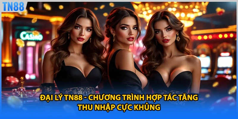 Đại Lý TN88 - Chương Trình Hợp Tác Tăng Thu Nhập Cực Khủng