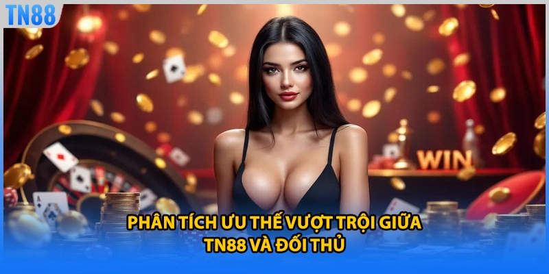 Phân tích ưu thế vượt trội giữa TN88 và đối thủ