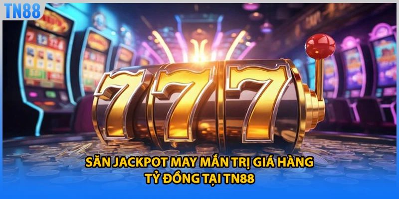 Săn Jackpot may mắn trị giá hàng tỷ đồng tại TN88