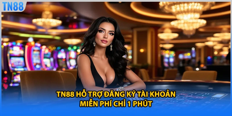 TN88 hỗ trợ đăng ký tài khoản miễn phí chỉ 1 phút